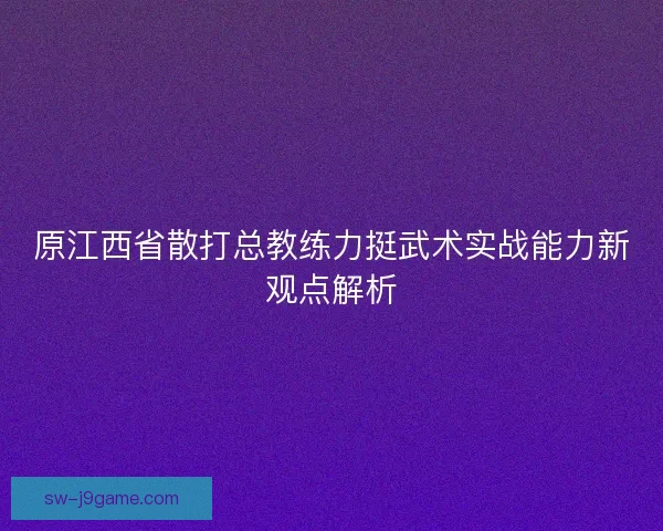 原江西省散打总教练力挺武术实战能力新观点解析